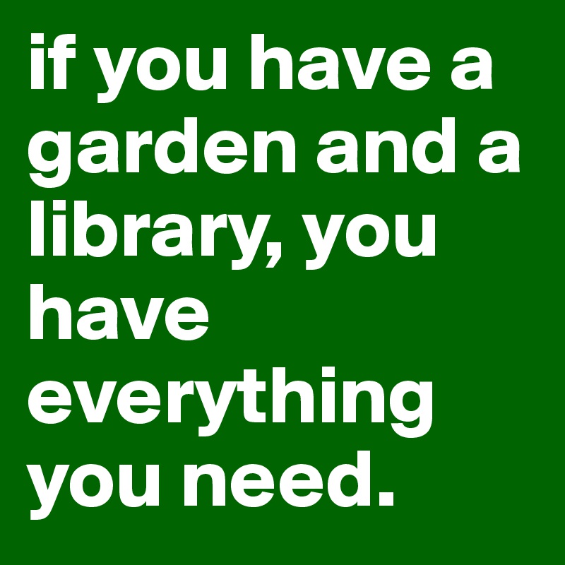 if you have a garden and a library, you have everything you need.