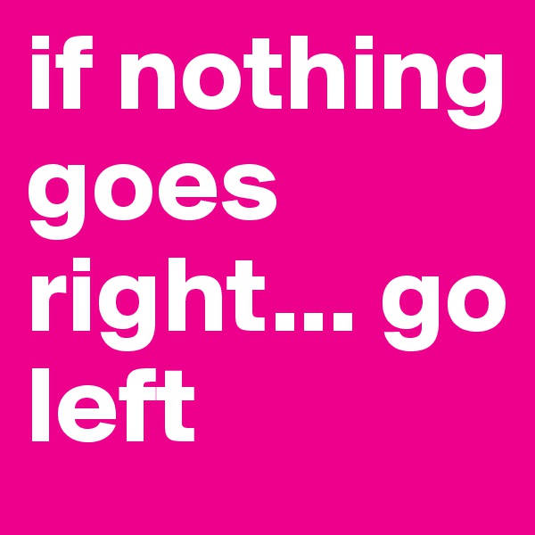 if nothing goes right... go left 