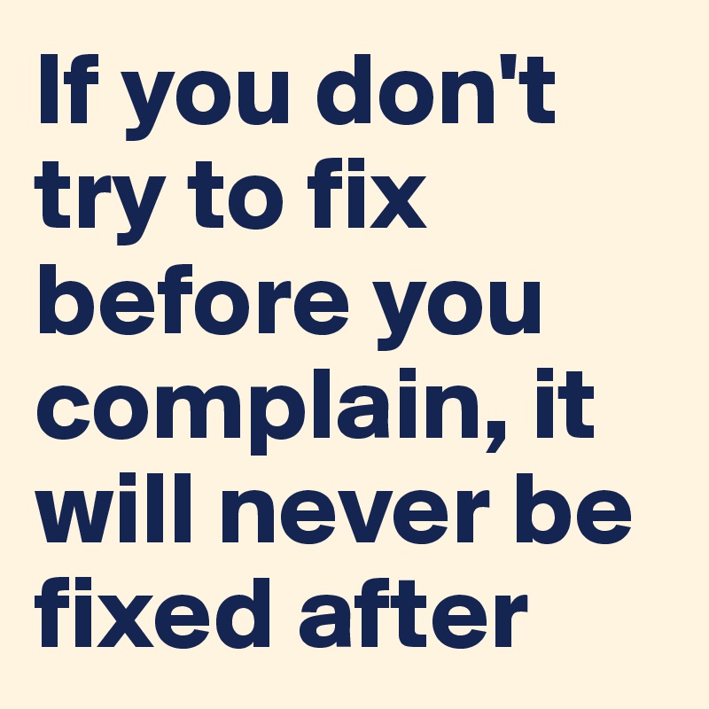 If you don't try to fix before you complain, it will never be fixed after