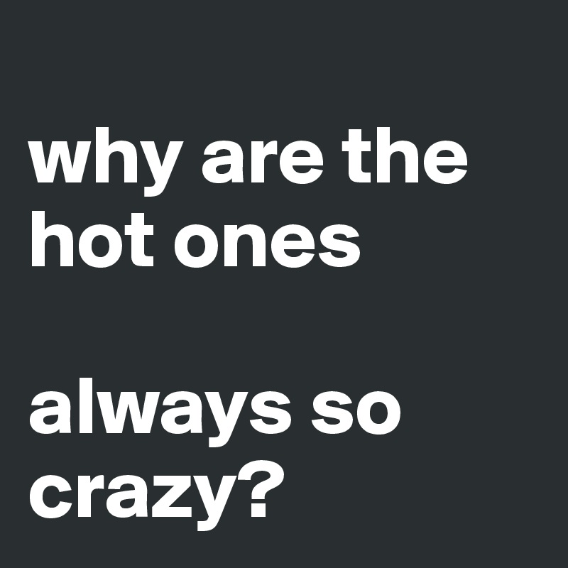 
why are the hot ones

always so crazy?