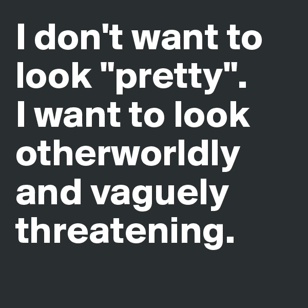 I don't want to look "pretty". 
I want to look otherworldly and vaguely threatening.
