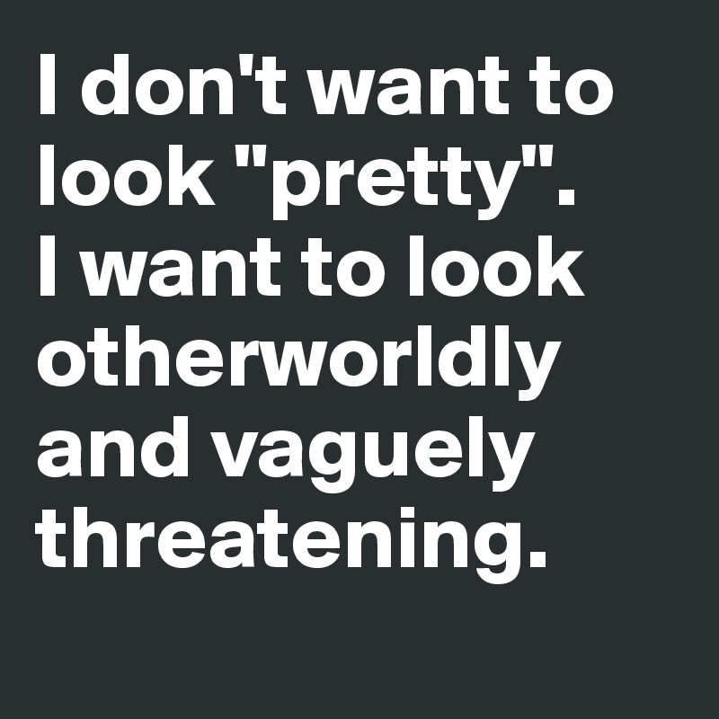 I don't want to look "pretty". 
I want to look otherworldly and vaguely threatening.
