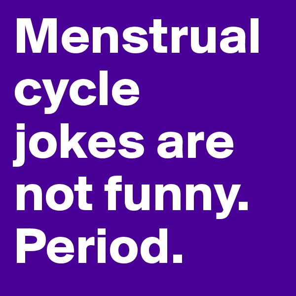 Menstrual cycle jokes are not funny. Period.