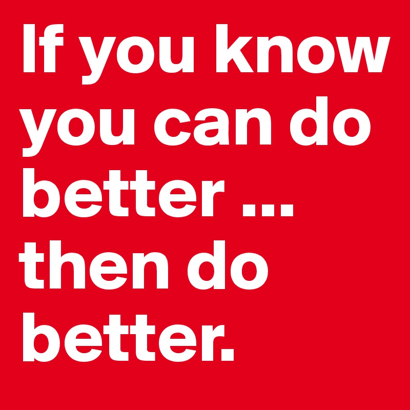 If you know you can do better ... then do better.
