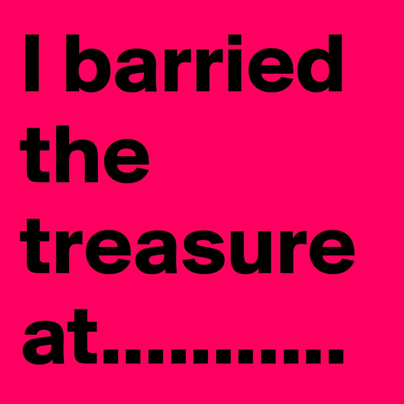 I barried the treasure at...........