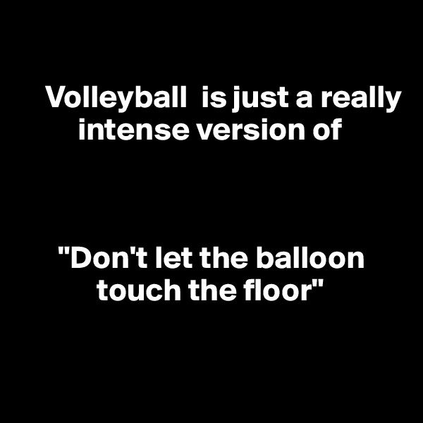 

    Volleyball  is just a really   
         intense version of



      "Don't let the balloon    
            touch the floor"

