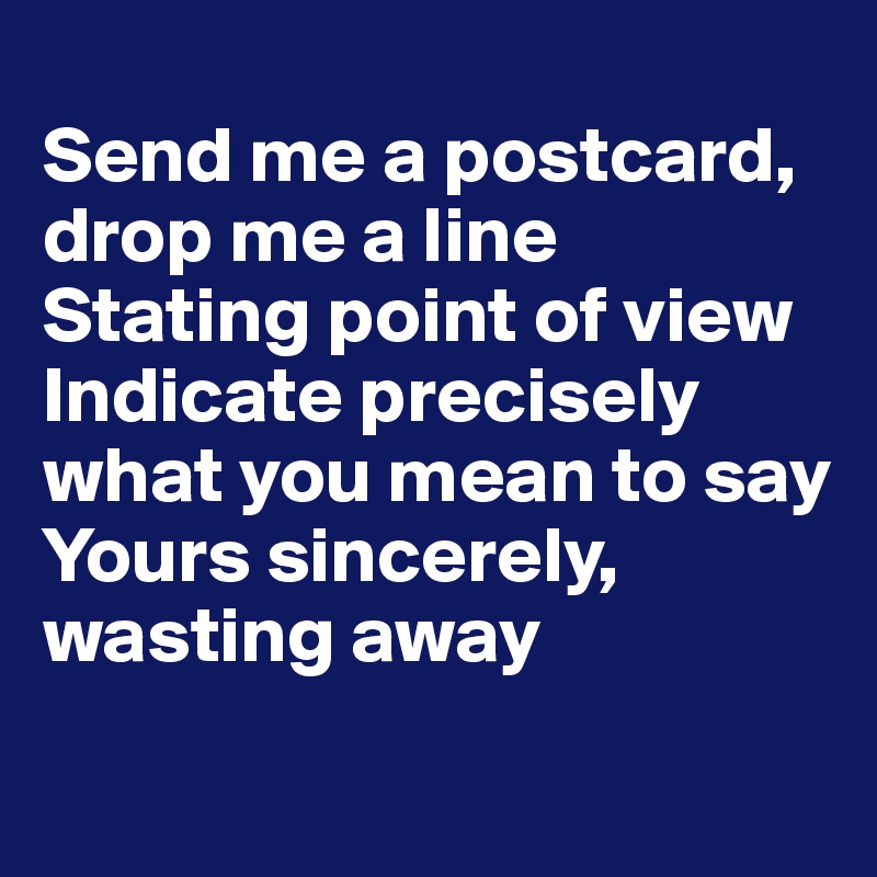 Send Me A Postcard Drop Me A Line Stating Point Of View Indicate Precisely What You Mean To Say Yours Sincerely Wasting Away Post By Authlander On Boldomatic