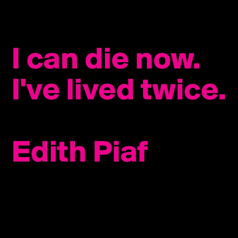 
I can die now. I've lived twice.

Edith Piaf
