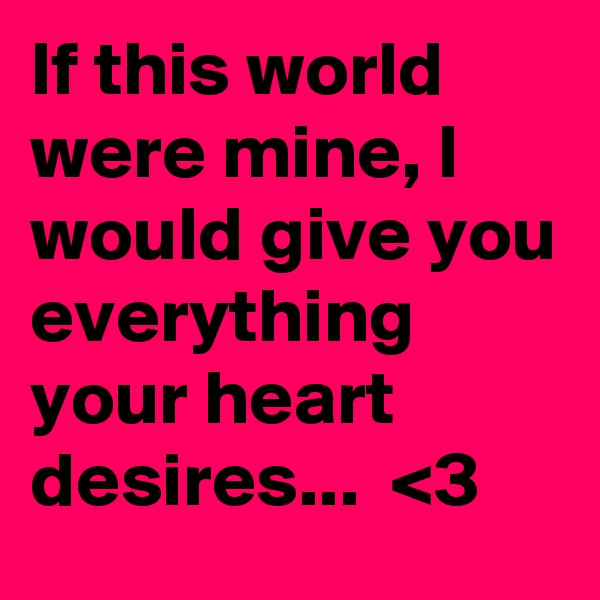 If this world were mine, I would give you everything your heart desires...  <3