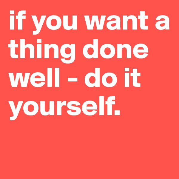 if you want a thing done well - do it yourself.

