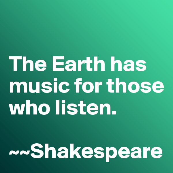

The Earth has music for those who listen. 

~~Shakespeare