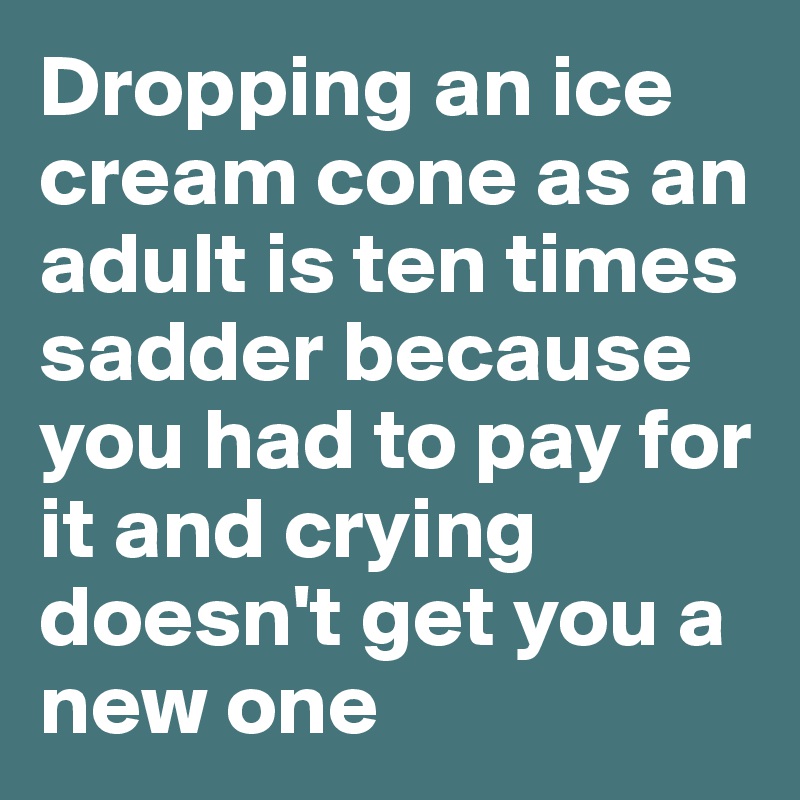 Dropping an ice cream cone as an adult is ten times sadder because you had to pay for it and crying doesn't get you a new one