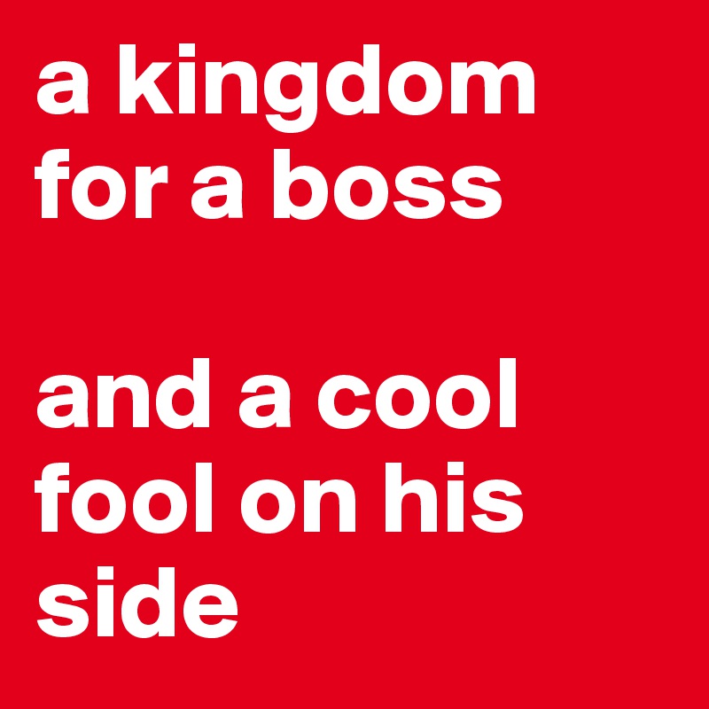 a kingdom for a boss 

and a cool fool on his side