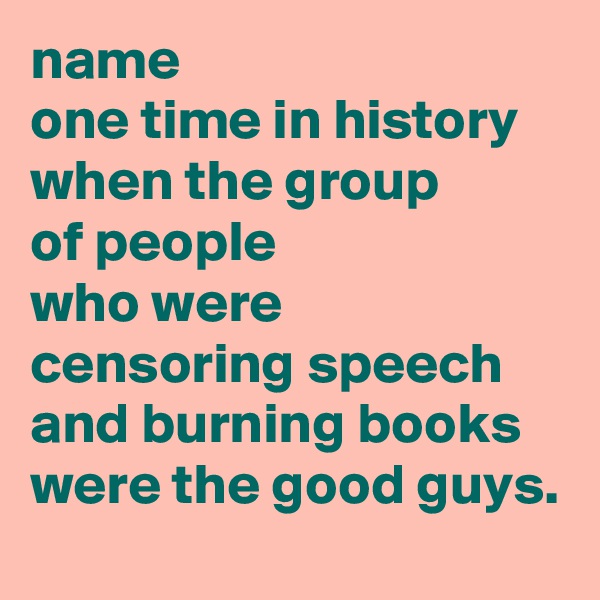 name
one time in history
when the group
of people
who were
censoring speech
and burning books
were the good guys.