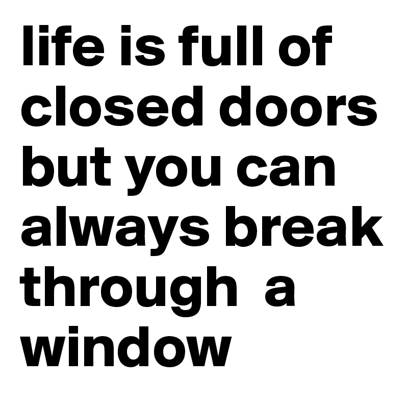 life is full of closed doors but you can always break through  a window
