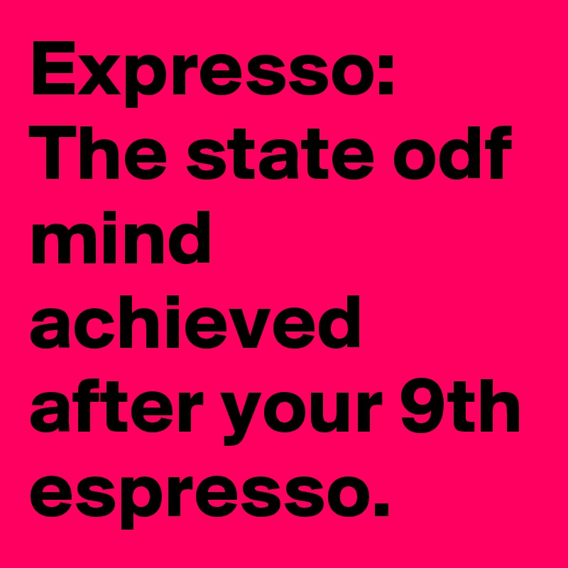 Expresso:
The state odf mind achieved after your 9th espresso.