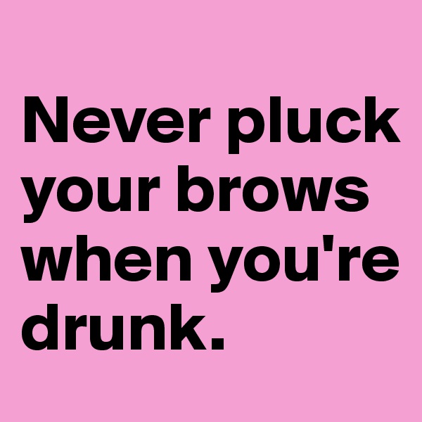 
Never pluck your brows when you're drunk.