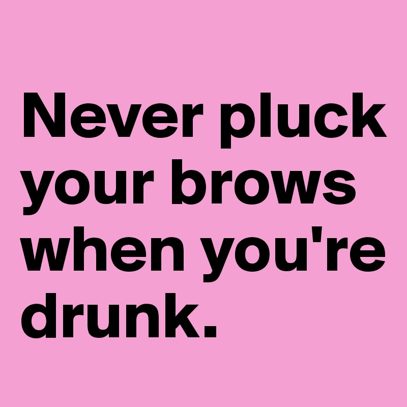 
Never pluck your brows when you're drunk.