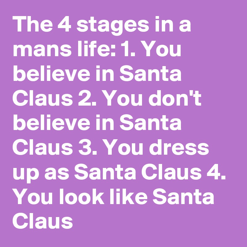 The 4 stages in a mans life: 1. You believe in Santa Claus 2. You don't believe in Santa Claus 3. You dress up as Santa Claus 4. You look like Santa Claus 