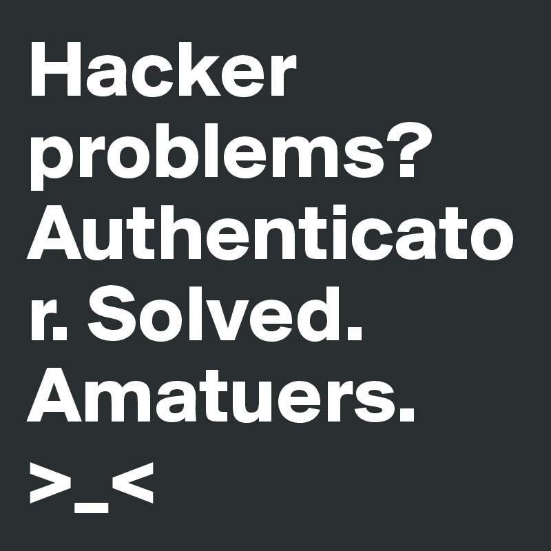 Hacker problems?  Authenticator. Solved. Amatuers. >_<