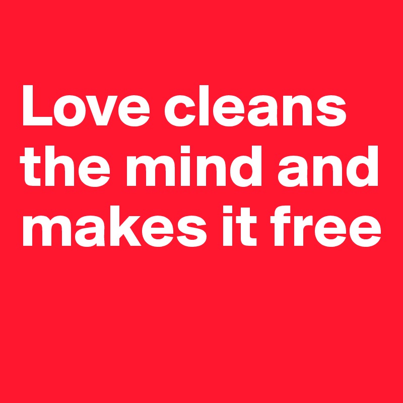 
Love cleans the mind and makes it free
