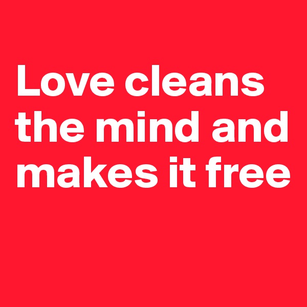 
Love cleans the mind and makes it free
