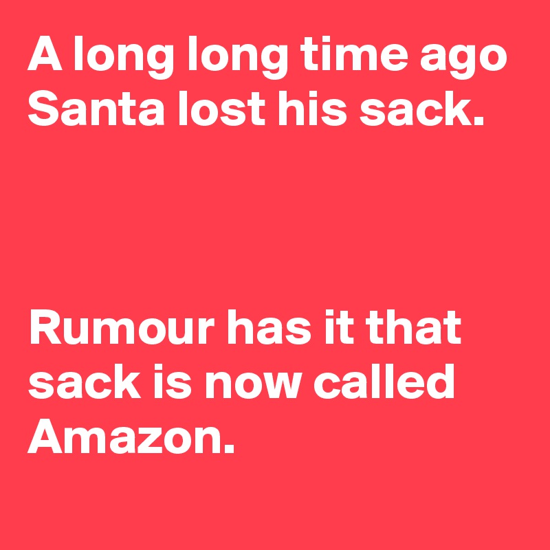 A long long time ago
Santa lost his sack.



Rumour has it that sack is now called Amazon.
