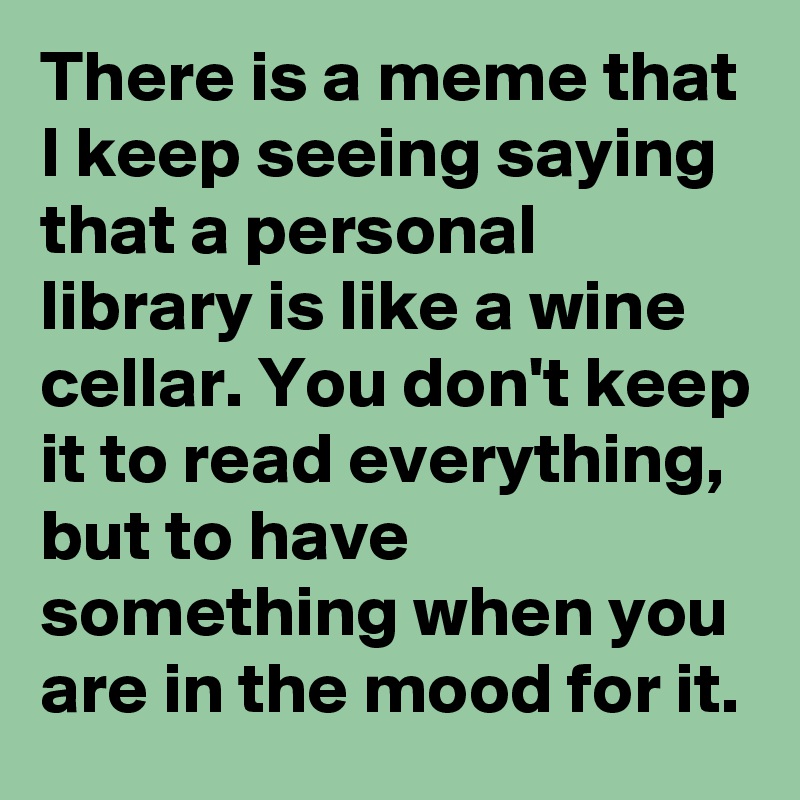 There is a meme that I keep seeing saying that a personal library is like a wine cellar. You don't keep it to read everything, but to have something when you are in the mood for it.