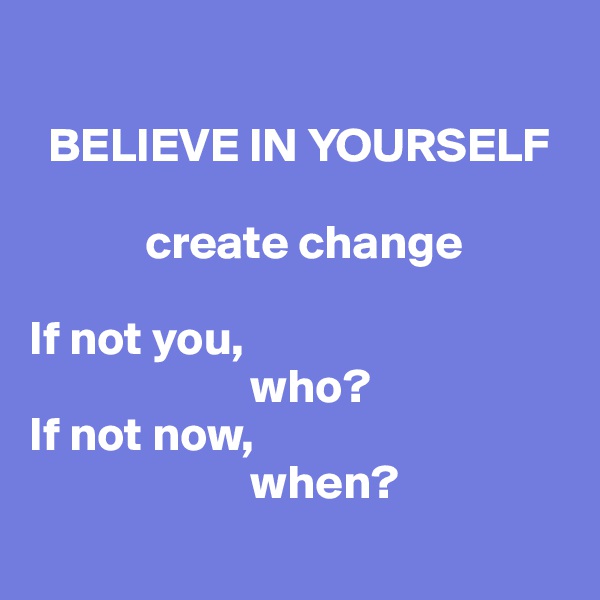 

  BELIEVE IN YOURSELF 

            create change 

If not you, 
                       who? 
If not now, 
                       when? 
