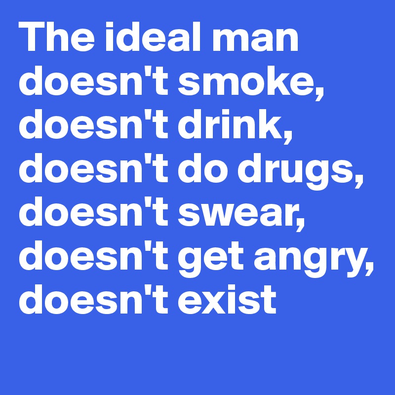 The ideal man doesn't smoke, doesn't drink, doesn't do drugs, doesn't swear, doesn't get angry, doesn't exist