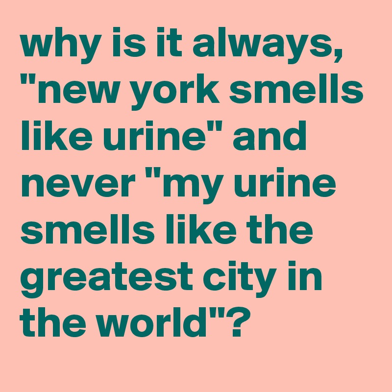 why is it always, "new york smells like urine" and never "my urine smells like the greatest city in the world"?