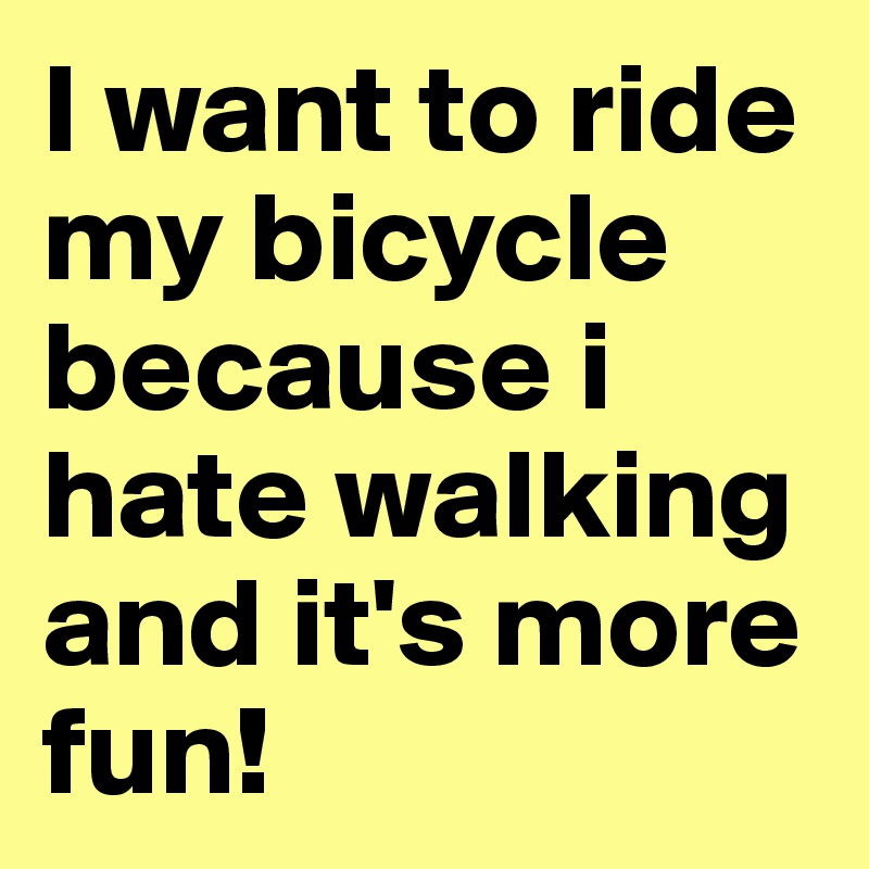I want to ride my bicycle because i hate walking and it's more fun!