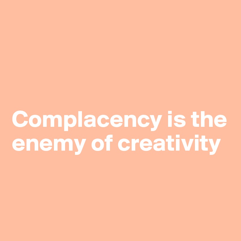 



Complacency is the enemy of creativity


