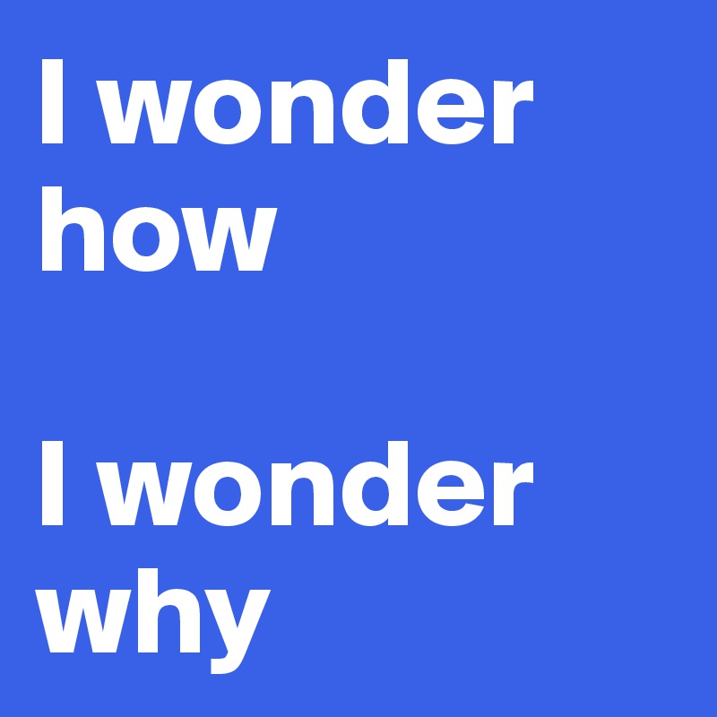 I Wonder How I Wonder Why Post By Ladypoetica On Boldomatic