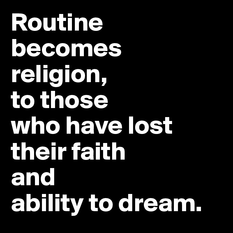 Routine 
becomes religion, 
to those 
who have lost their faith 
and 
ability to dream.