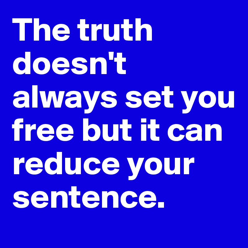 The truth doesn't always set you free but it can reduce your sentence.