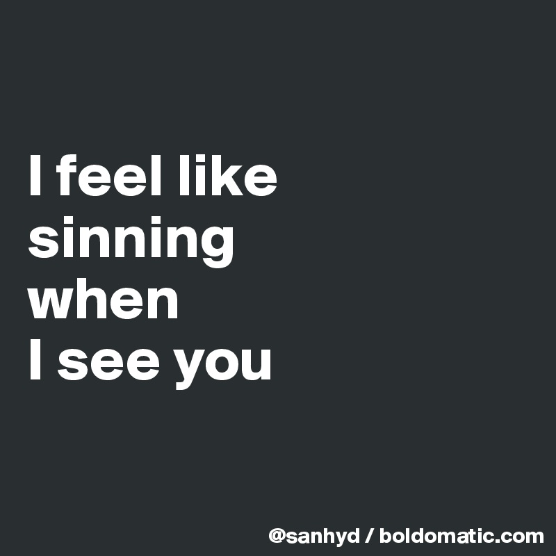 

I feel like
sinning
when 
I see you

