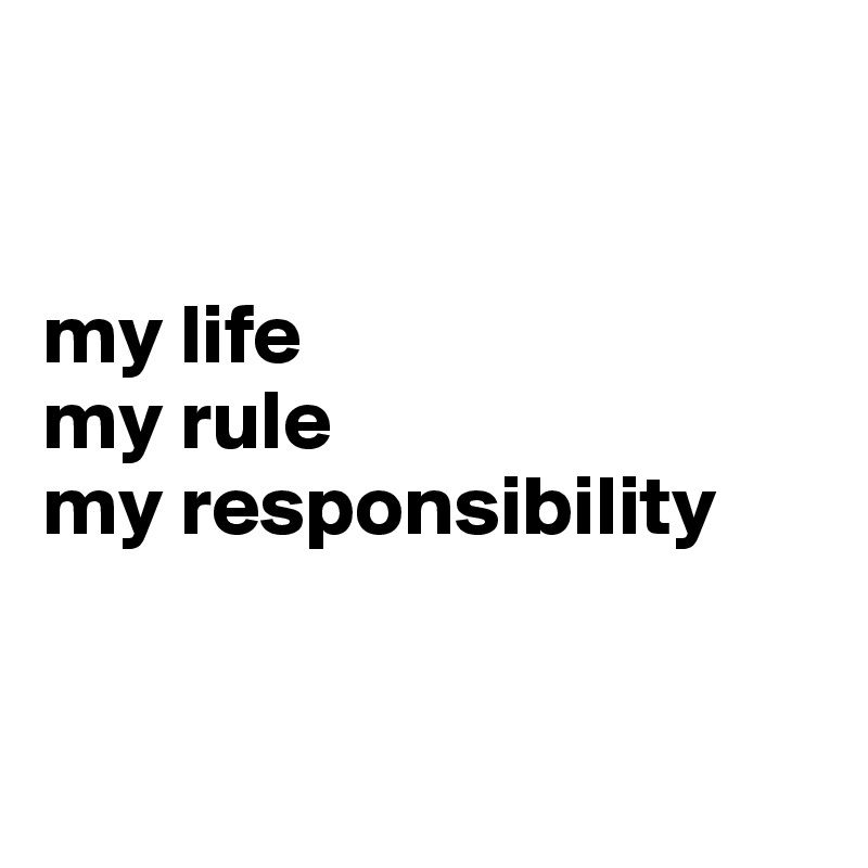 


my life
my rule
my responsibility


