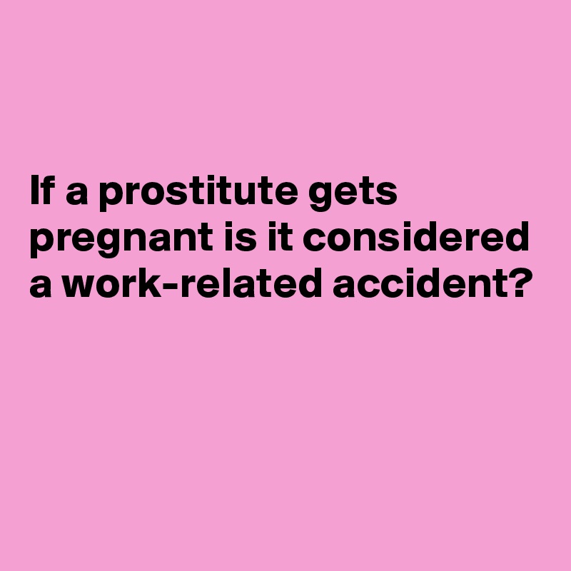 If A Prostitute Gets Pregnant Is It Considered A Work Related Accident Post By Fionacatherine