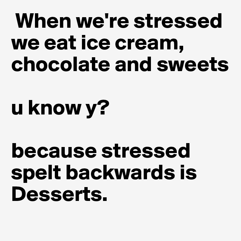  When we're stressed we eat ice cream, chocolate and sweets 

u know y? 

because stressed spelt backwards is Desserts. 