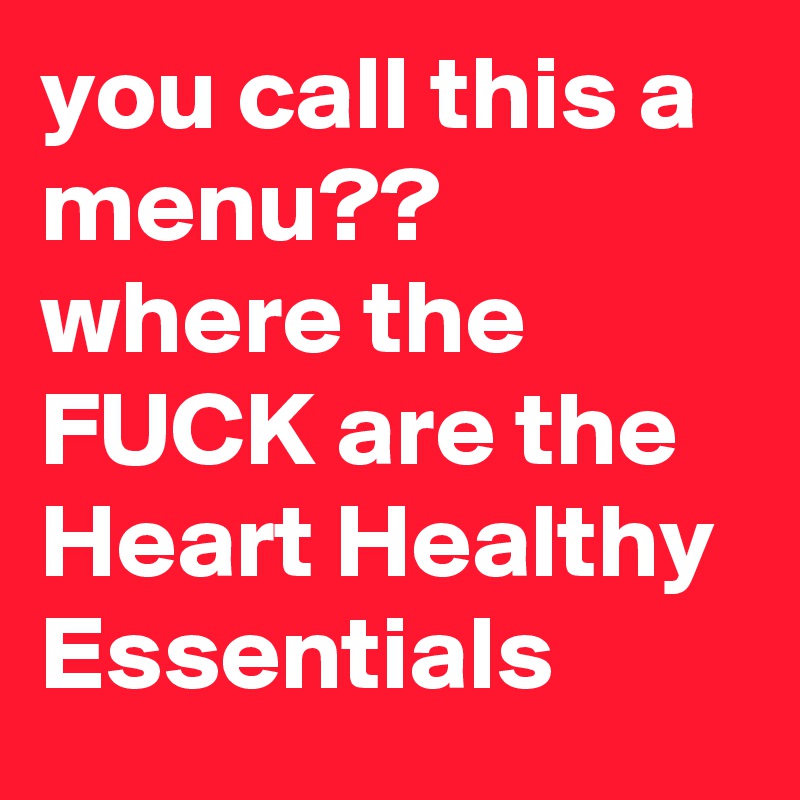 you call this a menu?? where the FUCK are the Heart Healthy Essentials
