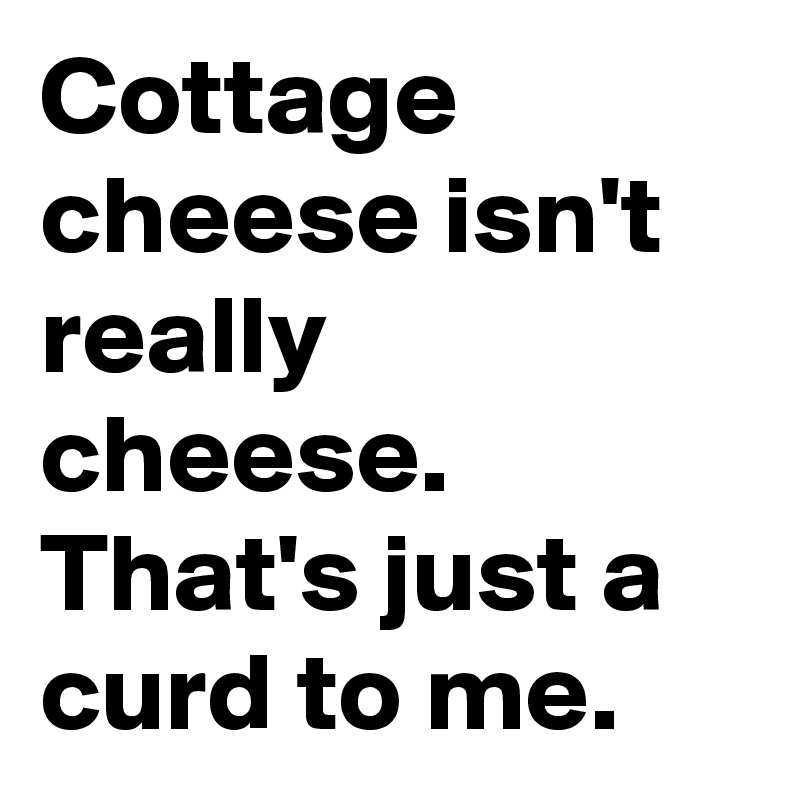 Cottage cheese isn't really cheese. That's just a curd to me.