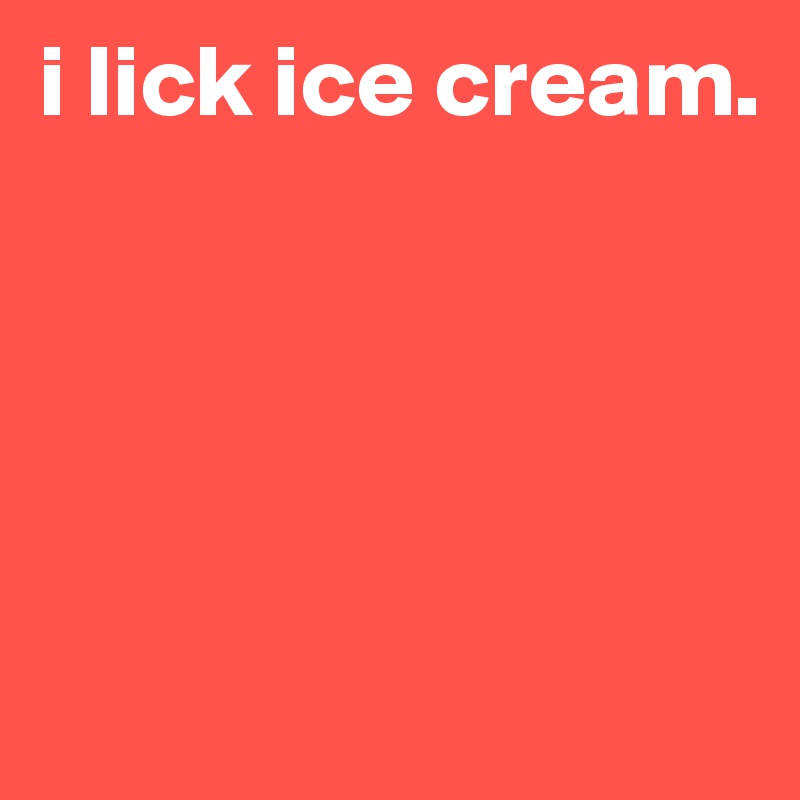 i lick ice cream.





