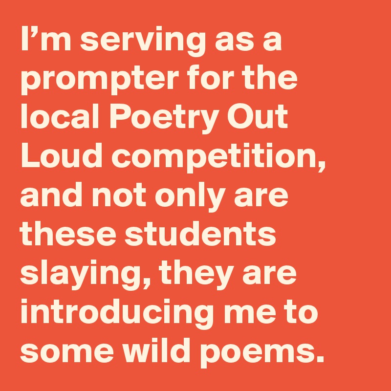 I’m serving as a prompter for the local Poetry Out Loud competition, and not only are these students slaying, they are introducing me to some wild poems.