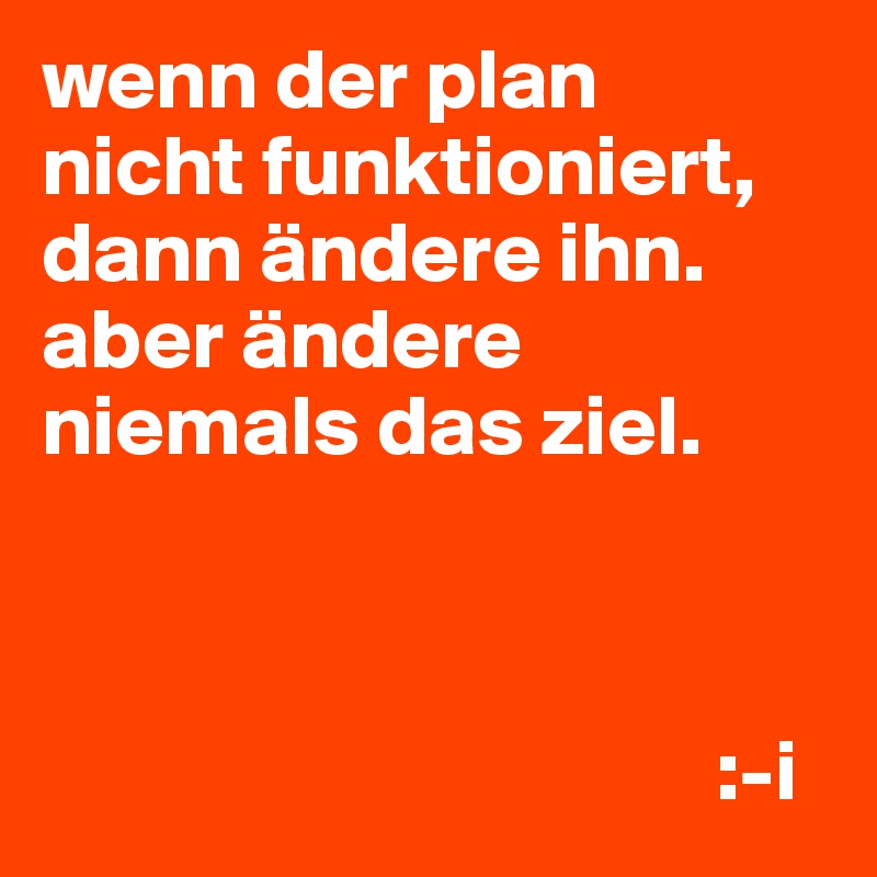 wenn der plan
nicht funktioniert, dann ändere ihn.
aber ändere niemals das ziel.



                                       :-i