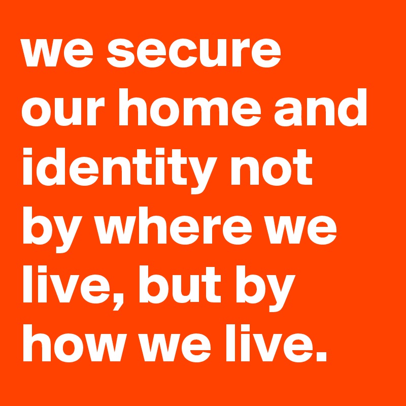 we secure our home and identity not by where we live, but by how we live.