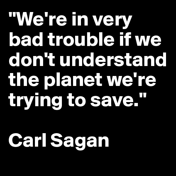 "We're in very bad trouble if we don't understand the planet we're trying to save."

Carl Sagan