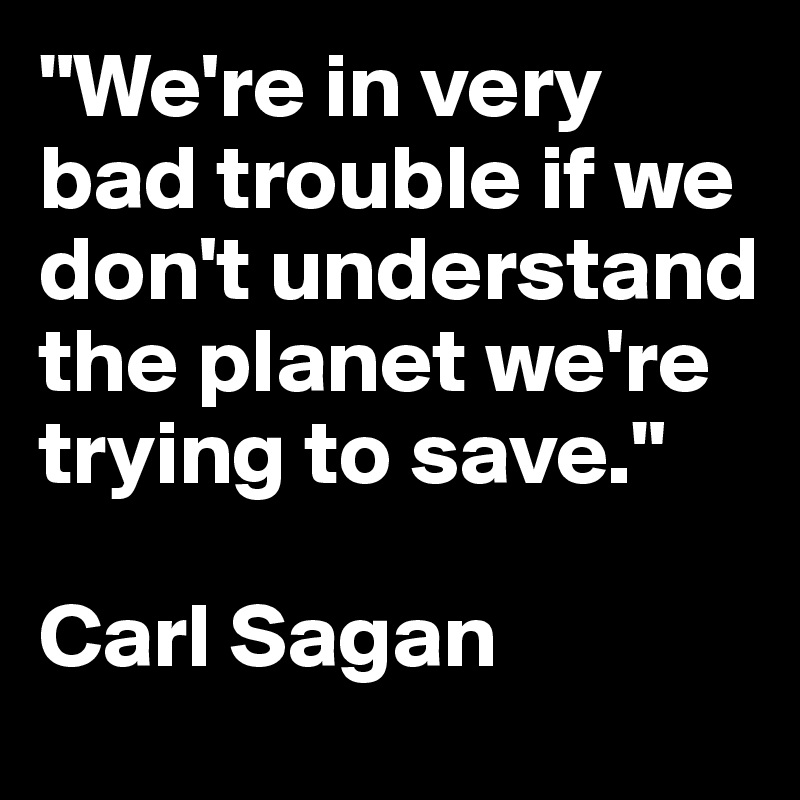"We're in very bad trouble if we don't understand the planet we're trying to save."

Carl Sagan