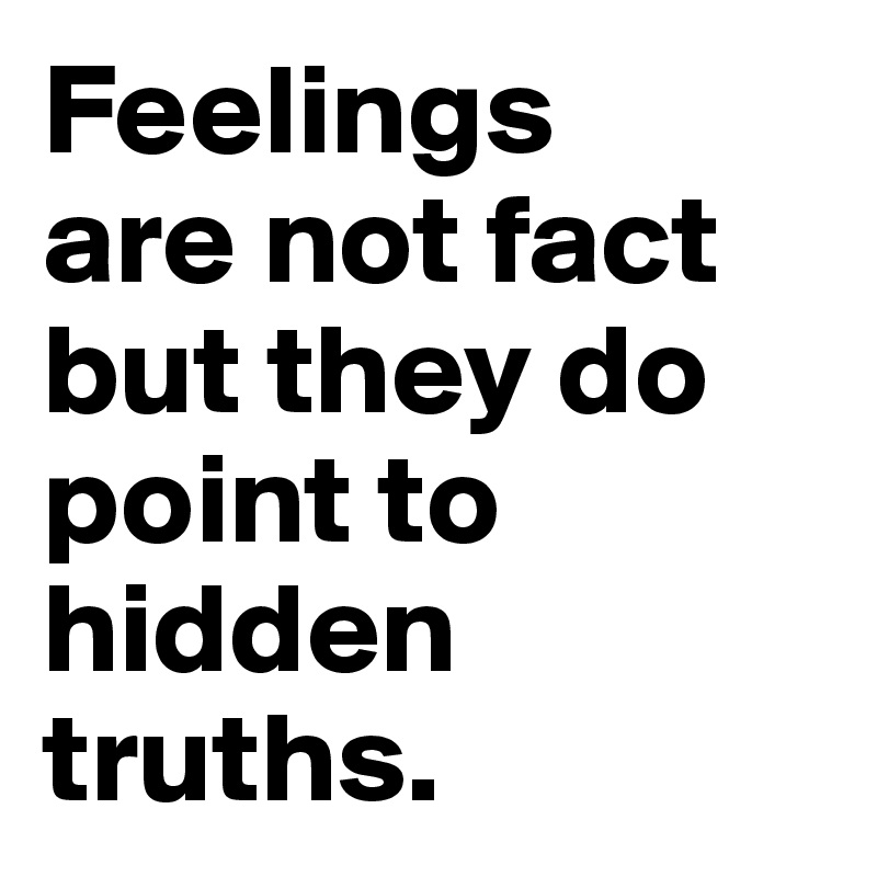 Feelings 
are not fact but they do point to hidden 
truths.