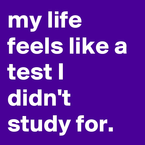 my life feels like a test I didn't study for. 